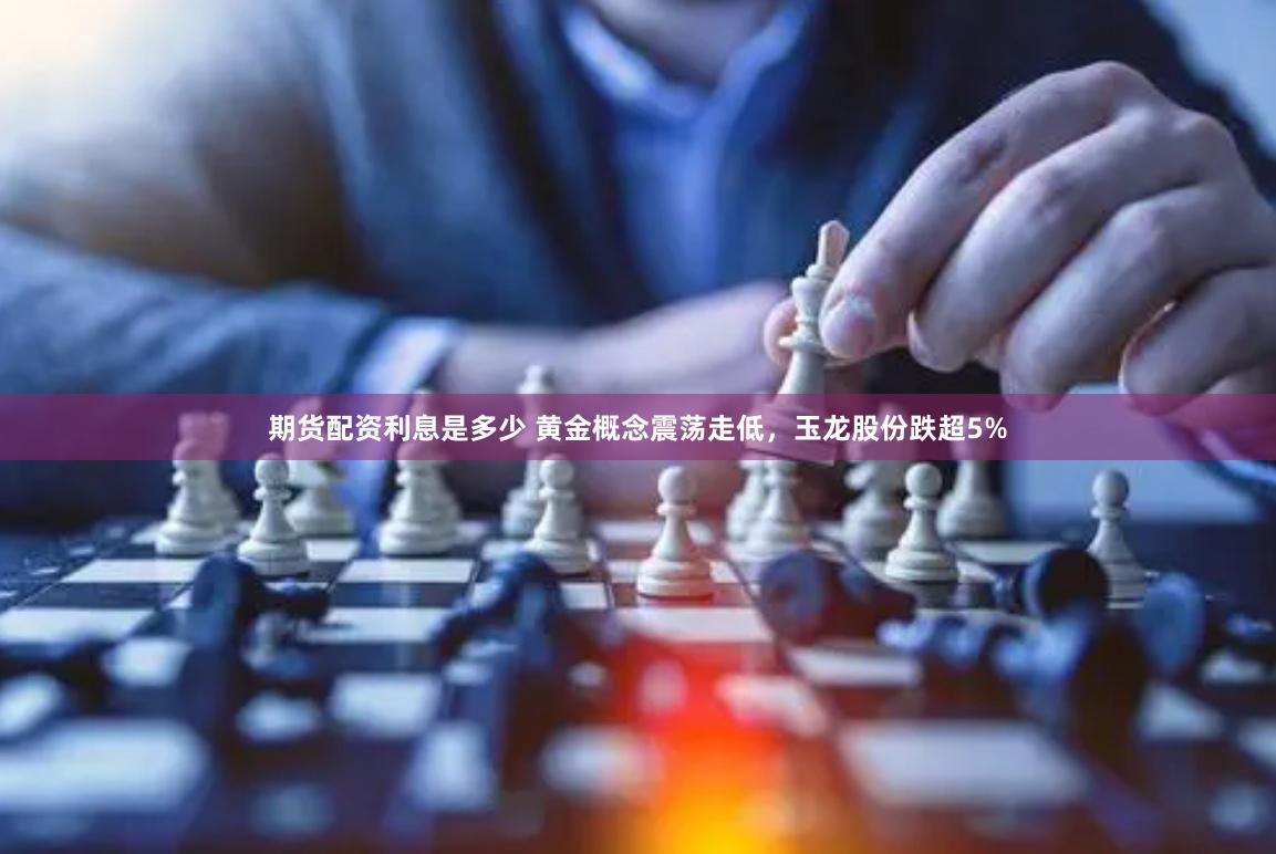 期货配资利息是多少 黄金概念震荡走低，玉龙股份跌超5%