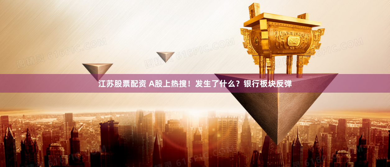 江苏股票配资 A股上热搜！发生了什么？银行板块反弹