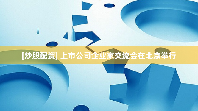 [炒股配资] 上市公司企业家交流会在北京举行