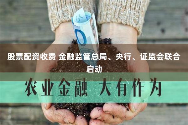 股票配资收费 金融监管总局、央行、证监会联合启动