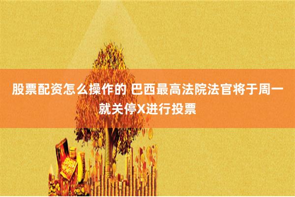股票配资怎么操作的 巴西最高法院法官将于周一就关停X进行投票