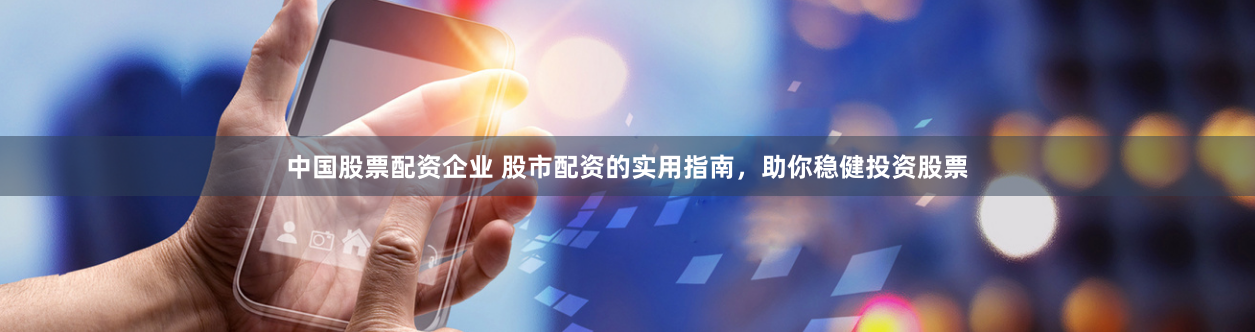 中国股票配资企业 股市配资的实用指南，助你稳健投资股票