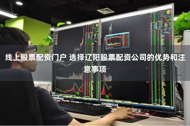 线上股票配资门户 选择辽阳股票配资公司的优势和注意事项