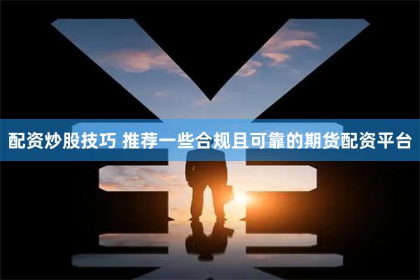 配资炒股技巧 推荐一些合规且可靠的期货配资平台