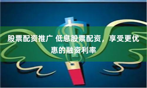 股票配资推广 低息股票配资，享受更优惠的融资利率