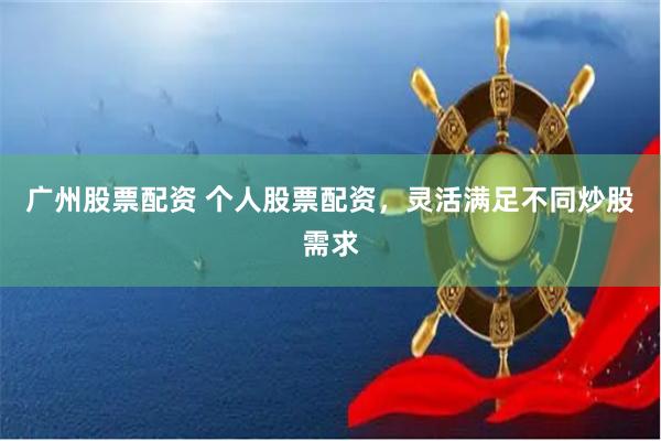 广州股票配资 个人股票配资，灵活满足不同炒股需求