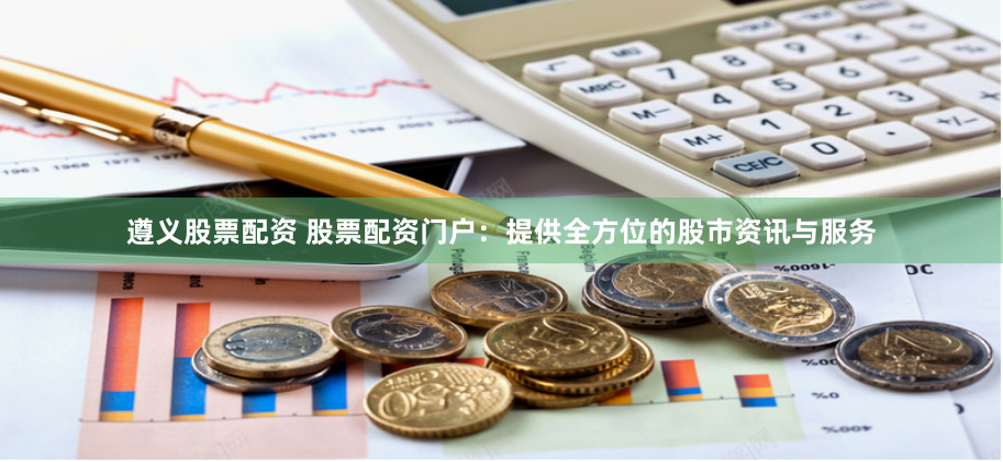 遵义股票配资 股票配资门户：提供全方位的股市资讯与服务