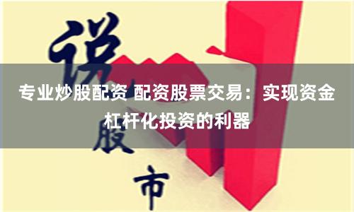 专业炒股配资 配资股票交易：实现资金杠杆化投资的利器