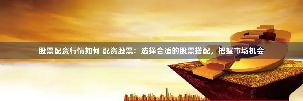 股票配资行情如何 配资股票：选择合适的股票搭配，把握市场机会