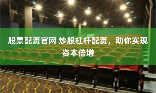 股票配资官网 炒股杠杆配资，助你实现资本倍增