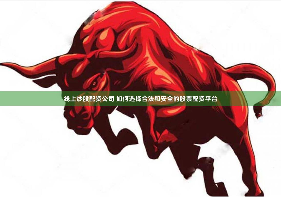 线上炒股配资公司 如何选择合法和安全的股票配资平台