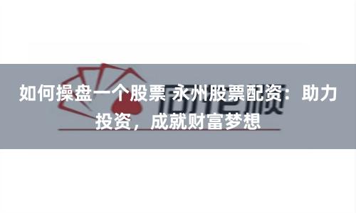 如何操盘一个股票 永州股票配资：助力投资，成就财富梦想
