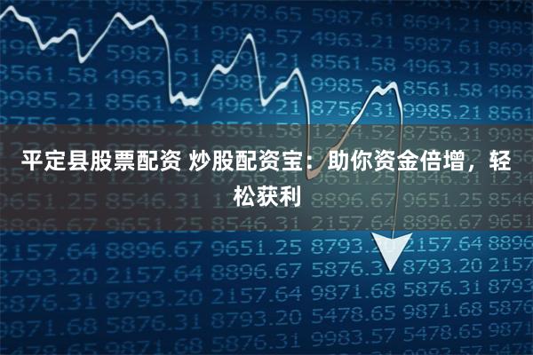 平定县股票配资 炒股配资宝：助你资金倍增，轻松获利