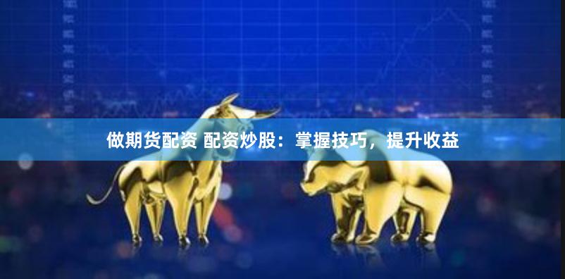 做期货配资 配资炒股：掌握技巧，提升收益