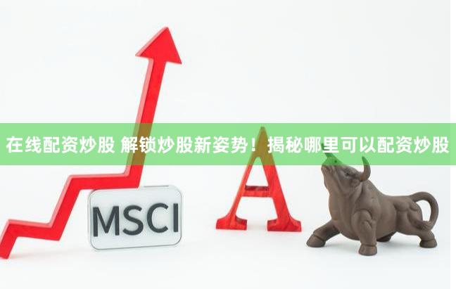 在线配资炒股 解锁炒股新姿势！揭秘哪里可以配资炒股