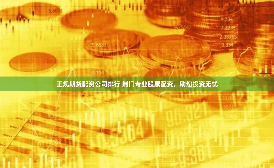 正规期货配资公司排行 荆门专业股票配资，助您投资无忧
