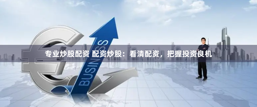 专业炒股配资 配资炒股：看清配资，把握投资良机