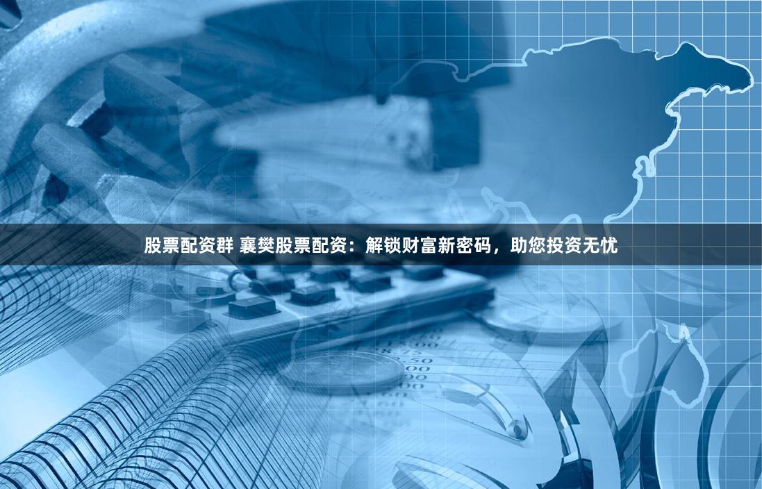股票配资群 襄樊股票配资：解锁财富新密码，助您投资无忧