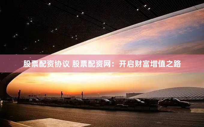 股票配资协议 股票配资网：开启财富增值之路