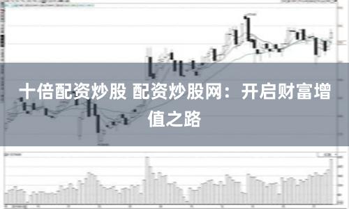 十倍配资炒股 配资炒股网：开启财富增值之路