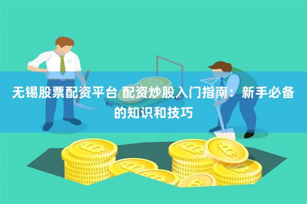 无锡股票配资平台 配资炒股入门指南：新手必备的知识和技巧