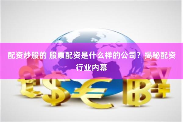 配资炒股的 股票配资是什么样的公司？揭秘配资行业内幕