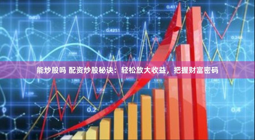 能炒股吗 配资炒股秘诀：轻松放大收益，把握财富密码
