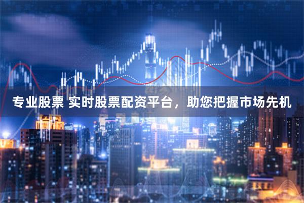 专业股票 实时股票配资平台，助您把握市场先机