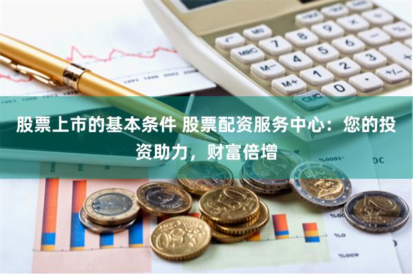 股票上市的基本条件 股票配资服务中心：您的投资助力，财富倍增