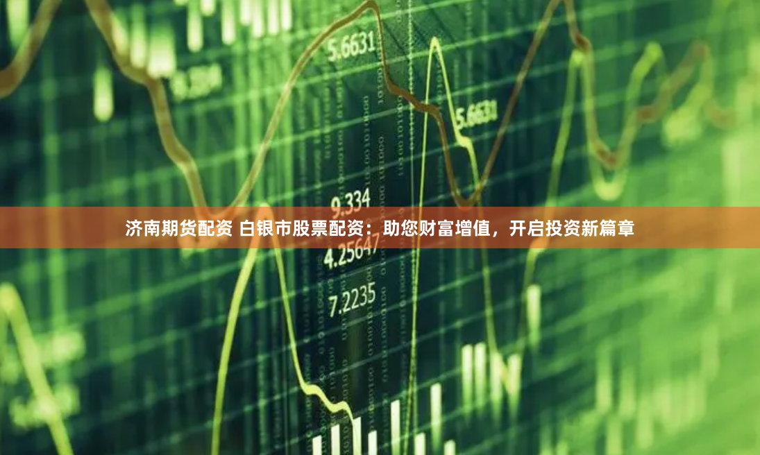 济南期货配资 白银市股票配资：助您财富增值，开启投资新篇章
