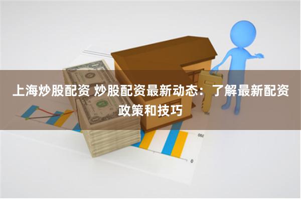 上海炒股配资 炒股配资最新动态：了解最新配资政策和技巧