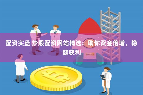 配资实盘 炒股配资网站精选：助你资金倍增，稳健获利