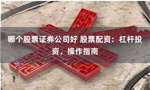 哪个股票证券公司好 股票配资：杠杆投资，操作指南