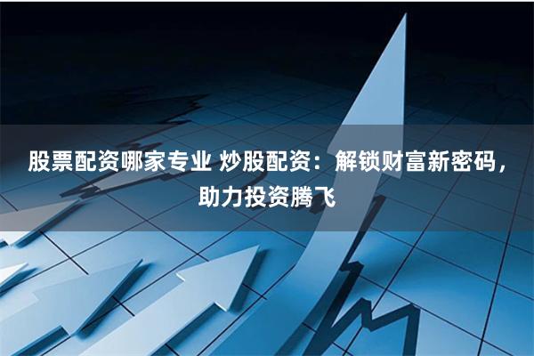 股票配资哪家专业 炒股配资：解锁财富新密码，助力投资腾飞