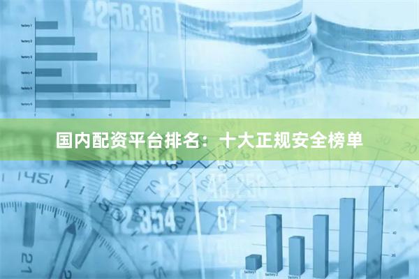 国内配资平台排名：十大正规安全榜单