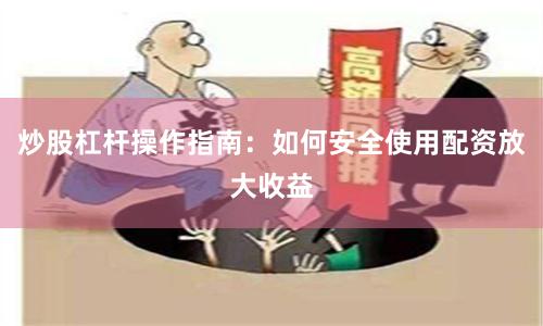 炒股杠杆操作指南：如何安全使用配资放大收益