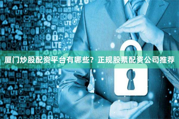 厦门炒股配资平台有哪些？正规股票配资公司推荐