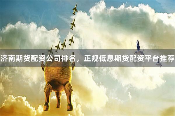 济南期货配资公司排名，正规低息期货配资平台推荐