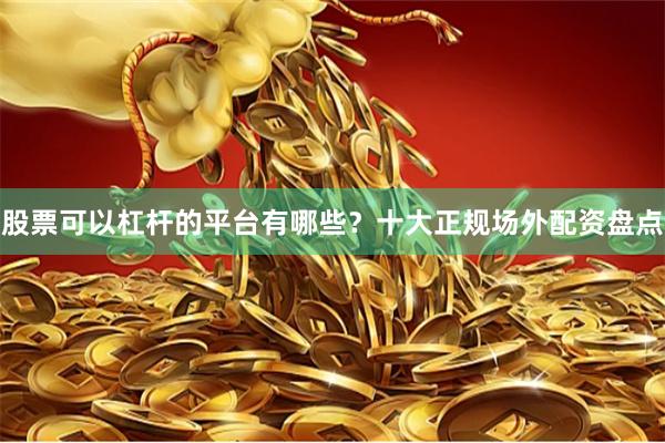 股票可以杠杆的平台有哪些？十大正规场外配资盘点