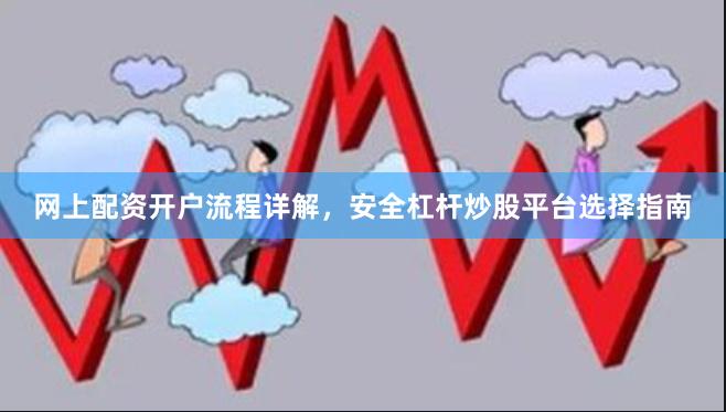 网上配资开户流程详解，安全杠杆炒股平台选择指南