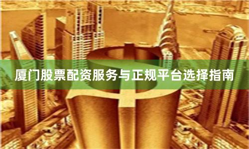厦门股票配资服务与正规平台选择指南