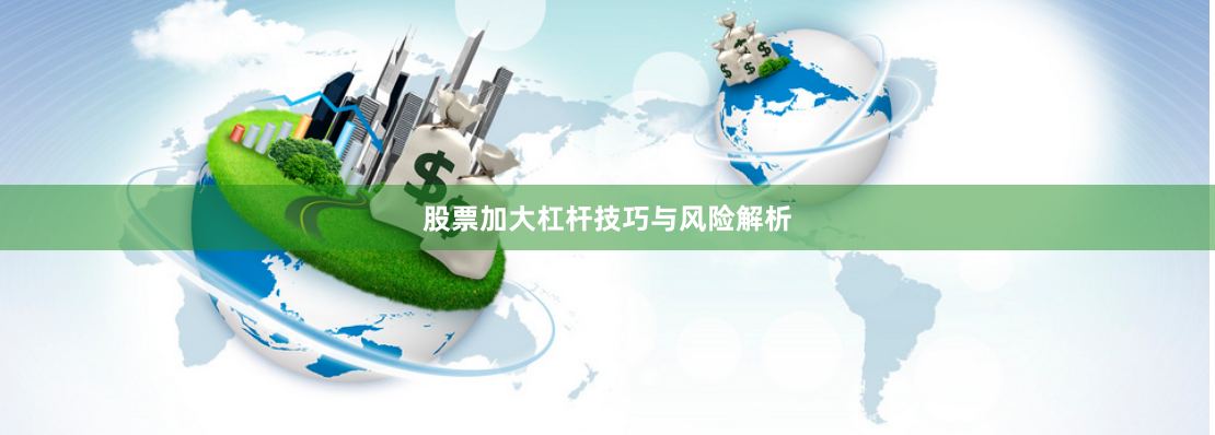 股票加大杠杆技巧与风险解析