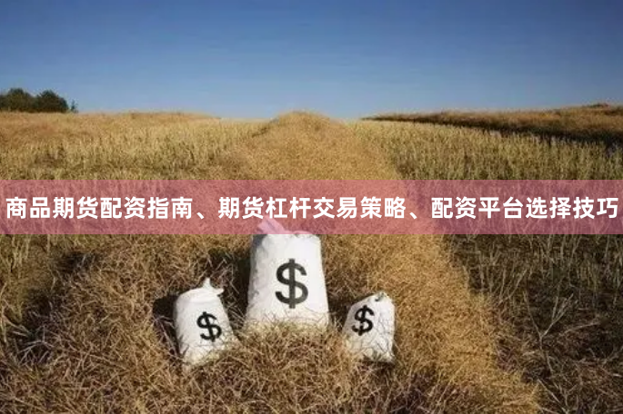 商品期货配资指南、期货杠杆交易策略、配资平台选择技巧