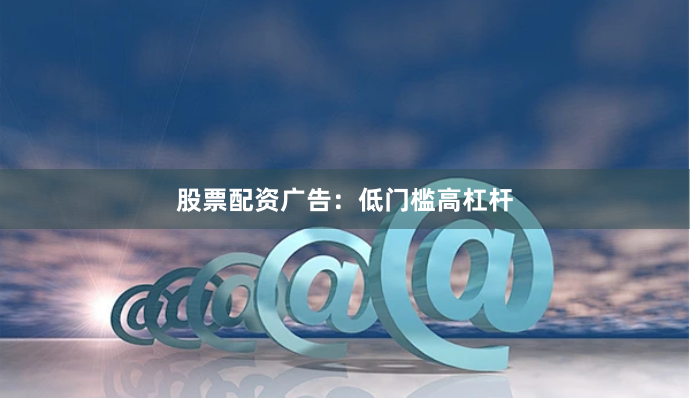 股票配资广告：低门槛高杠杆