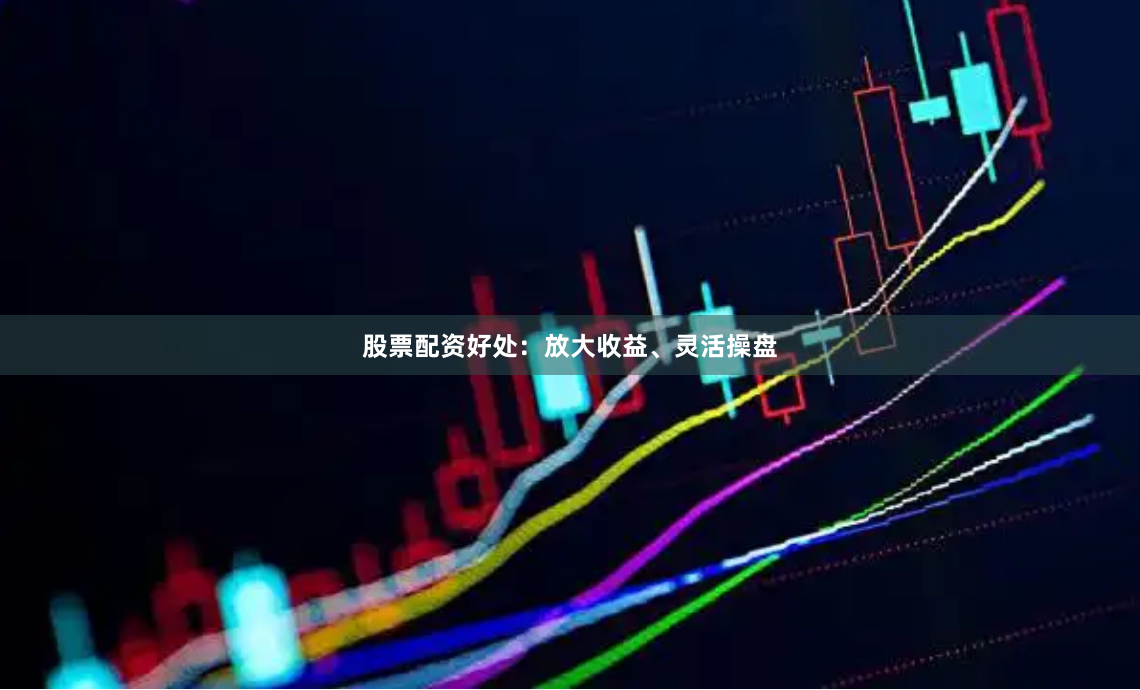 股票配资好处：放大收益、灵活操盘